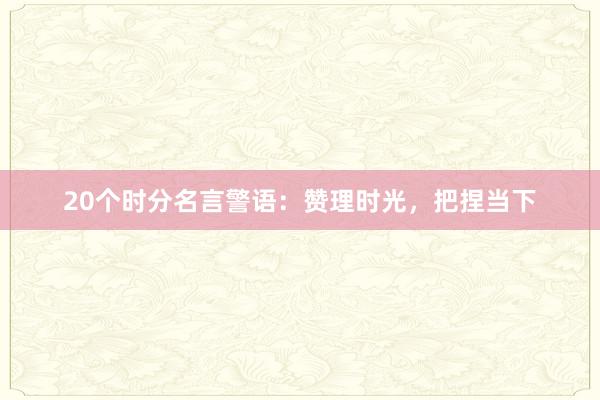 20个时分名言警语：赞理时光，把捏当下